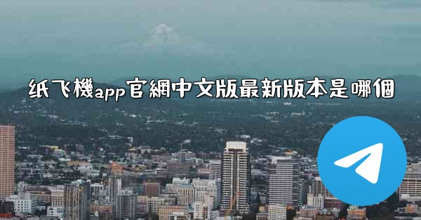 纸飞機app官網中文版最新版本是哪個