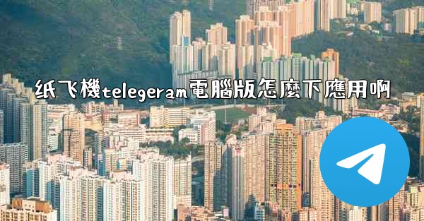 纸飞機telegeram電腦版怎麼下應用啊