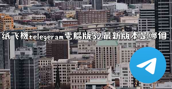 纸飞機telegeram電腦版32最新版本是哪個