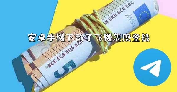 安卓手機下載了飞機怎麼登錄