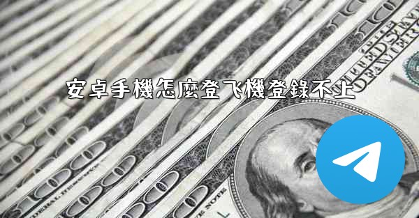 安卓手機怎麼登飞機登錄不上