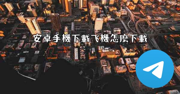 安卓手機下載飞機怎麼下載