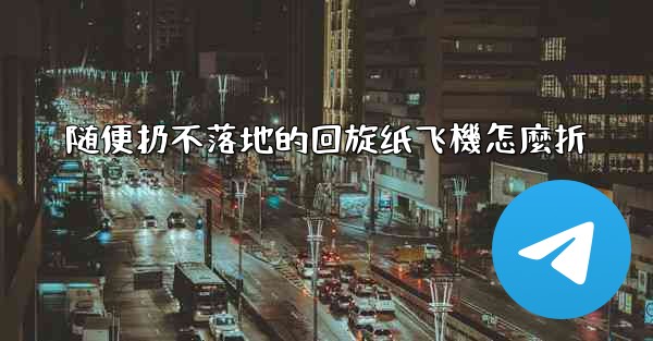 随便扔不落地的回旋纸飞機怎麼折