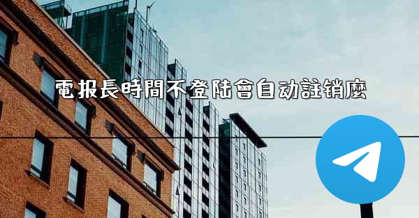 電报長時間不登陆會自动註销麼