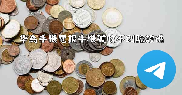 华為手機電报手機號收不到驗證碼