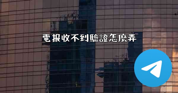 電报收不到驗證怎麼弄
