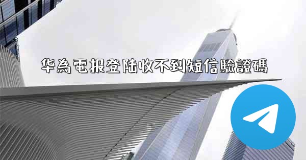 华為電报登陆收不到短信驗證碼