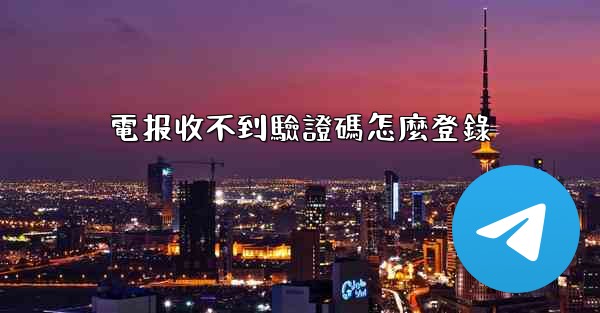 電报收不到驗證碼怎麼登錄
