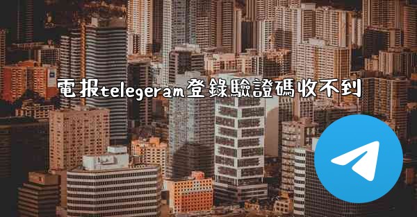 電报telegeram登錄驗證碼收不到