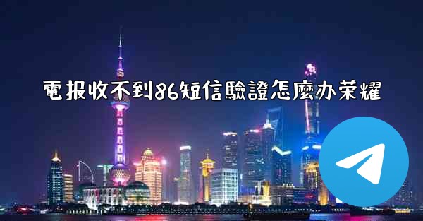 電报收不到86短信驗證怎麼办荣耀