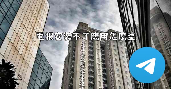 電报安裝不了應用怎麼整