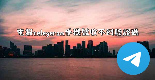 電报telegeram手機號收不到驗證碼