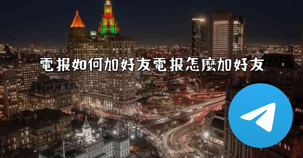 電报如何加好友電报怎麼加好友