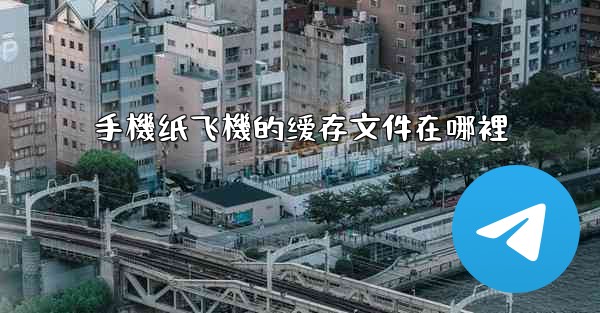 手機纸飞機的缓存文件在哪裡