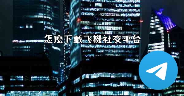 怎麼下載飞機社交平台