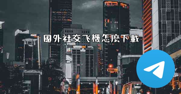 國外社交飞機怎麼下載