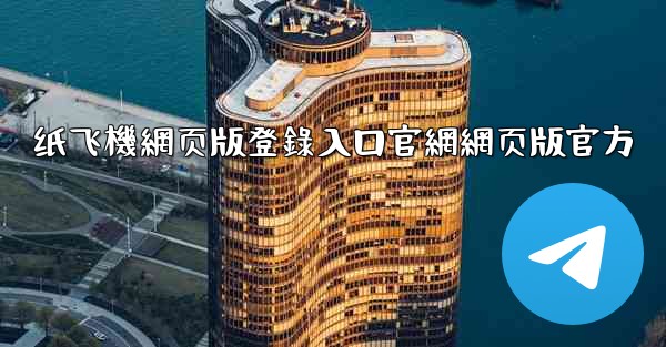 纸飞機網页版登錄入口官網網页版官方