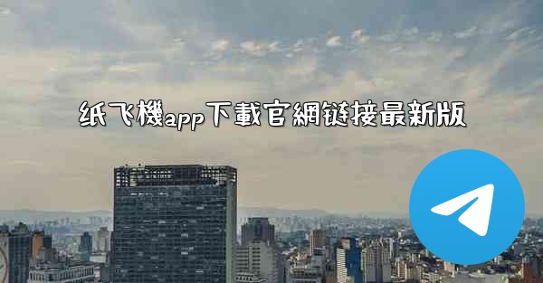 纸飞機app下載官網链接最新版