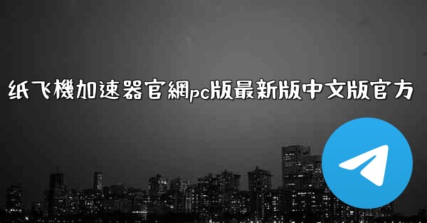 纸飞機加速器官網pc版最新版中文版官方