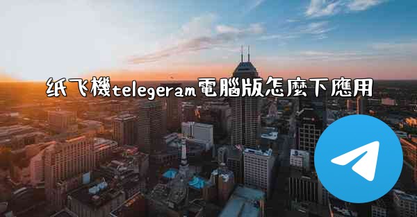 纸飞機telegeram電腦版怎麼下應用