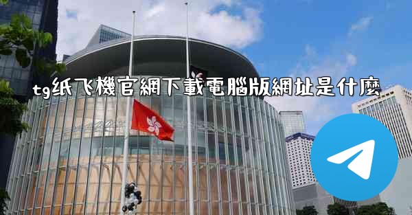 tg纸飞機官網下載電腦版網址是什麼
