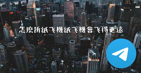 怎麼折纸飞機纸飞機會飞得更遠