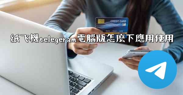 纸飞機telegeram電腦版怎麼下應用使用