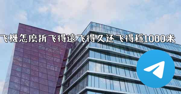 纸飞機怎麼折飞得遠飞得久还飞得穩1000米