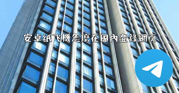 安卓纸飞機怎麼在國內登錄網页