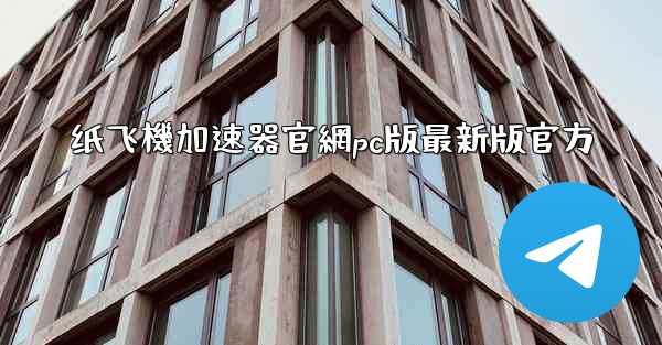纸飞機加速器官網pc版最新版官方