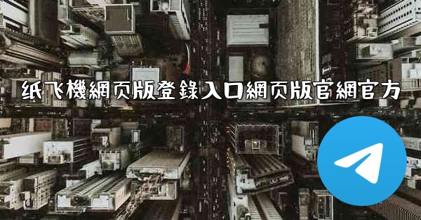 纸飞機網页版登錄入口網页版官網官方