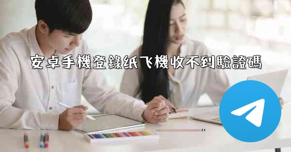安卓手機登錄纸飞機收不到驗證碼