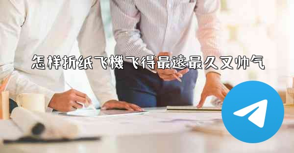 怎样折纸飞機飞得最遠最久又帅气