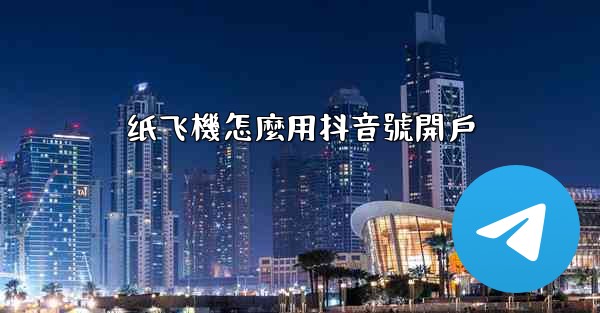 纸飞機怎麼用抖音號開戶