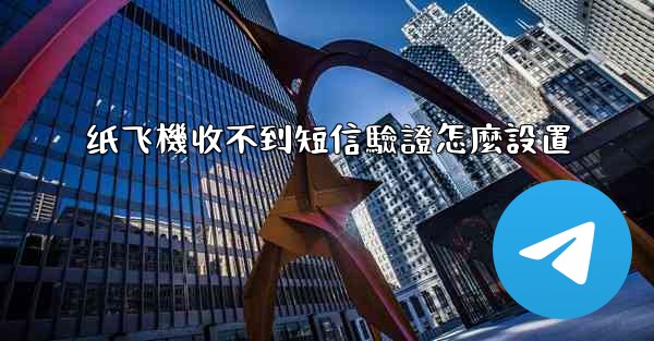 纸飞機收不到短信驗證怎麼設置