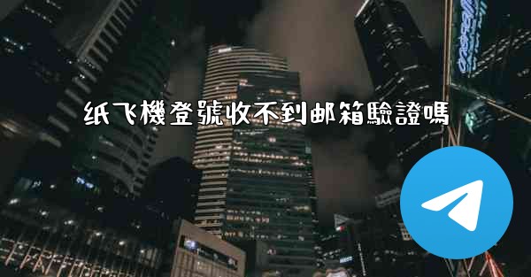 纸飞機登號收不到邮箱驗證嗎