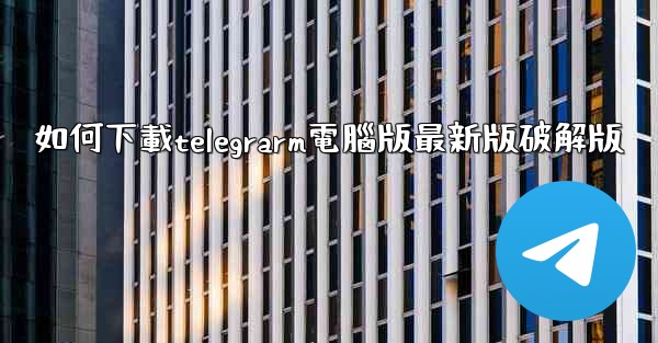 如何下載telegrarm電腦版最新版破解版