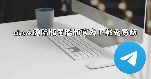 tiktok國际版電腦版官方下載免费版