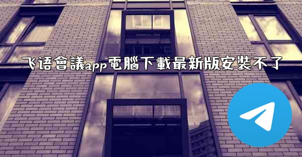 飞语會議app電腦下載最新版安裝不了