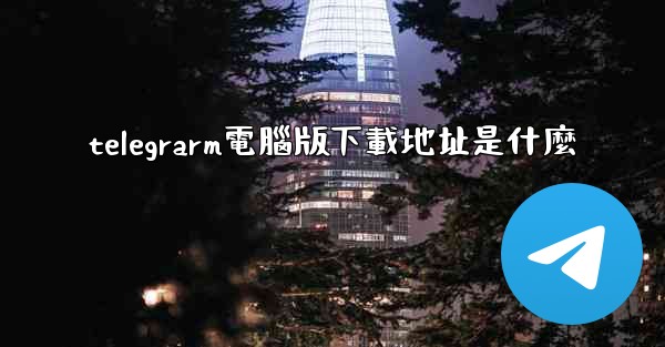 telegrarm電腦版下載地址是什麼