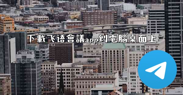 下載飞语會議app到電腦桌面上