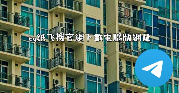 tg纸飞機官網下載電腦版網址