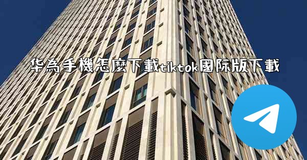 华為手機怎麼下載tiktok國际版下載