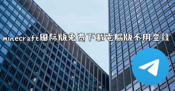 minecraft國际版免费下載電腦版不用登錄