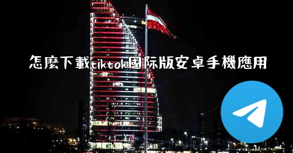 怎麼下載tiktok國际版安卓手機應用