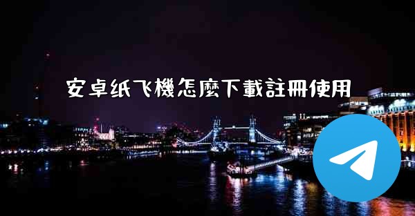 <b>安卓纸飞機怎麼下載註冊使用</b>
