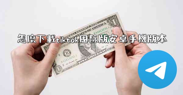 怎麼下載tiktok國际版安卓手機版本