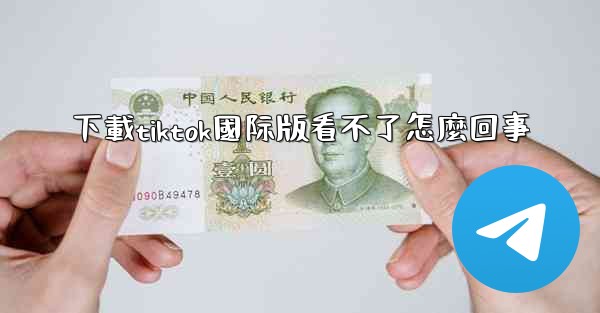 下載tiktok國际版看不了怎麼回事