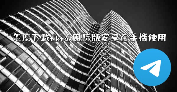 怎麼下載tiktok國际版安卓在手機使用