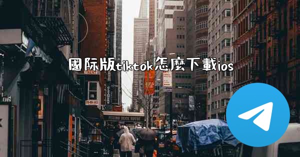 國际版tiktok怎麼下載ios